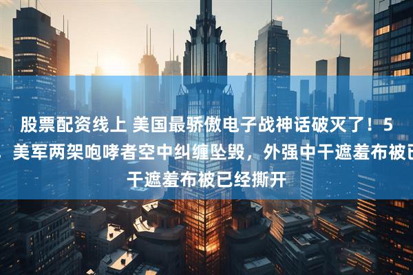 股票配资线上 美国最骄傲电子战神话破灭了！5月20日，美军两架咆哮者空中纠缠坠毁，外强中干遮羞布被已经撕开