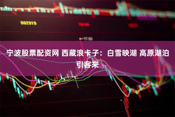 宁波股票配资网 西藏浪卡子：白雪映湖 高原湖泊引客来