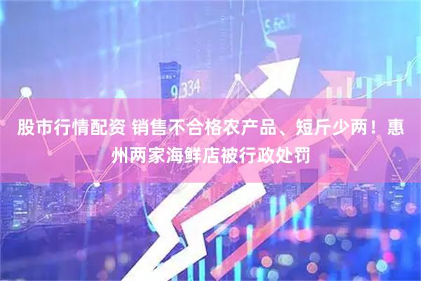 股市行情配资 销售不合格农产品、短斤少两！惠州两家海鲜店被行政处罚