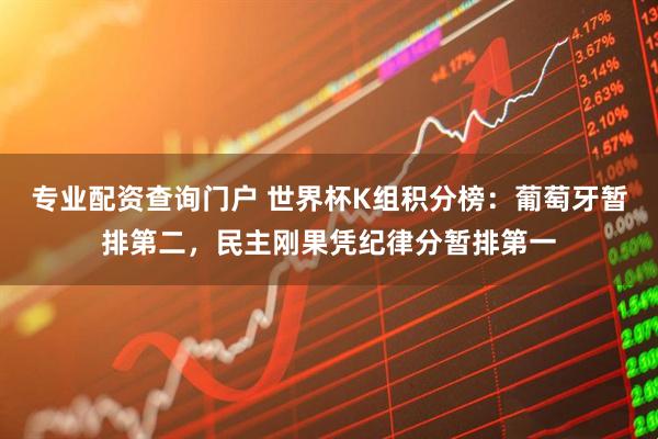 专业配资查询门户 世界杯K组积分榜：葡萄牙暂排第二，民主刚果凭纪律分暂排第一