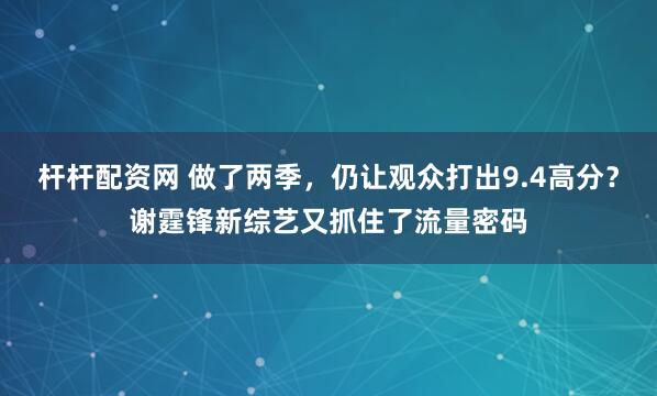 杆杆配资网 做了两季，仍让观众打出9.4高分？谢霆锋新综艺又抓住了流量密码