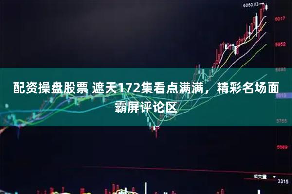 配资操盘股票 遮天172集看点满满，精彩名场面霸屏评论区