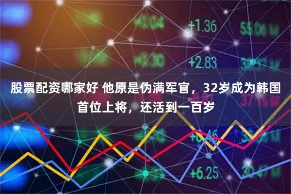 股票配资哪家好 他原是伪满军官，32岁成为韩国首位上将，还活到一百岁