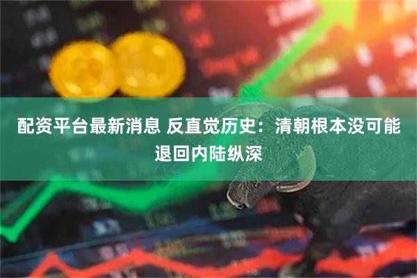 配资平台最新消息 反直觉历史：清朝根本没可能退回内陆纵深