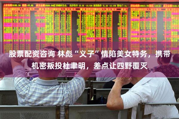 股票配资咨询 林彪“义子”情陷美女特务，携带机密叛投杜聿明，差点让四野覆灭
