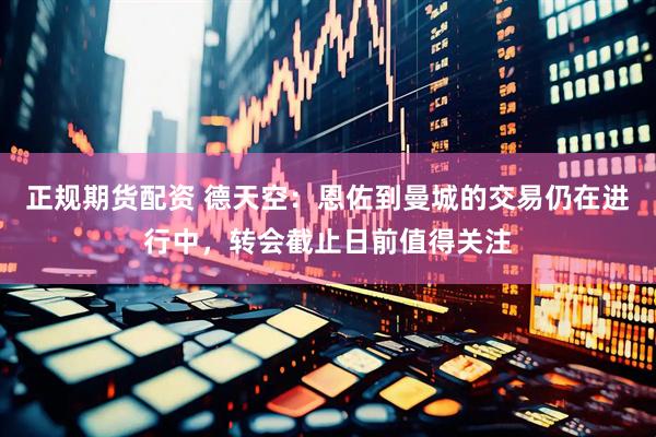 正规期货配资 德天空：恩佐到曼城的交易仍在进行中，转会截止日前值得关注