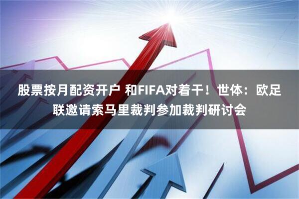 股票按月配资开户 和FIFA对着干！世体：欧足联邀请索马里裁判参加裁判研讨会